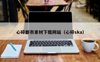 柳林心碎都市素材下载网站（心碎ska）